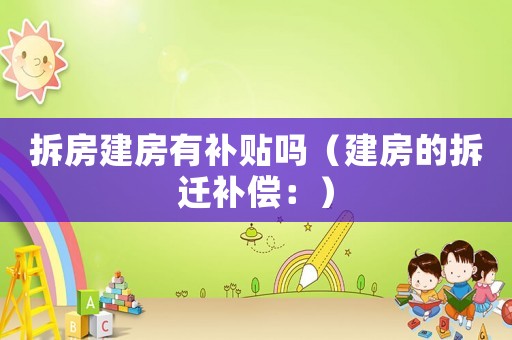 拆房建房有補貼嗎（建房的拆遷補償：）