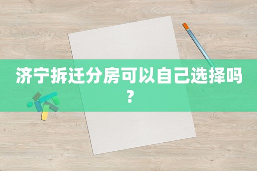 濟寧拆遷分房可以自己選擇嗎？