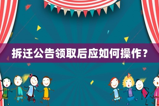 拆遷公告領取后應如何操作？