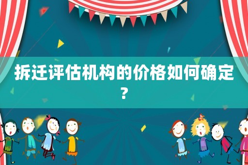 拆遷評估機構(gòu)的價格如何確定?