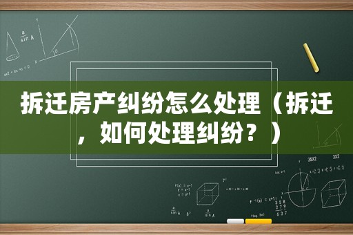 拆遷房產(chǎn)糾紛怎么處理（拆遷，如何處理糾紛？）