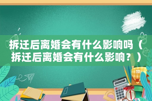 拆遷后離婚會有什么影響嗎（拆遷后離婚會有什么影響？）
