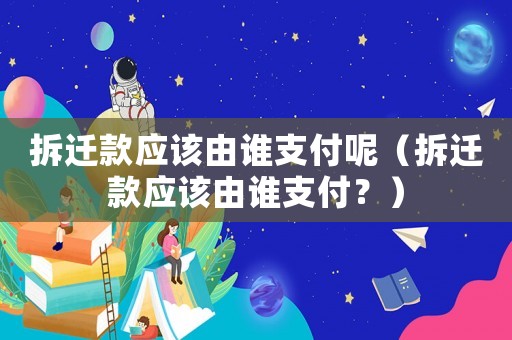 拆遷款應該由誰支付呢（拆遷款應該由誰支付？）