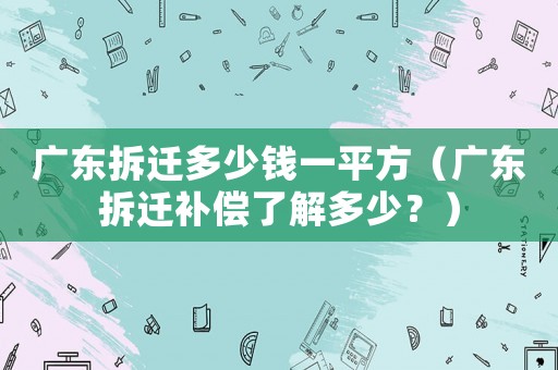 廣東拆遷多少錢一平方（廣東拆遷補償了解多少？）