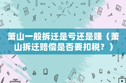 蕭山一般拆遷是虧還是賺（蕭山拆遷賠償是否要扣稅？）