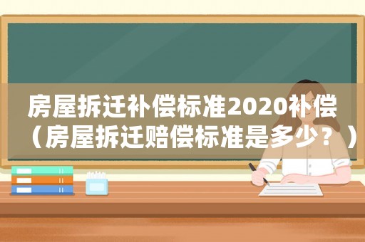 房屋拆遷補償標準2020補償（房屋拆遷賠償標準是多少？）
