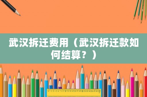 武漢拆遷費(fèi)用（武漢拆遷款如何結(jié)算？）