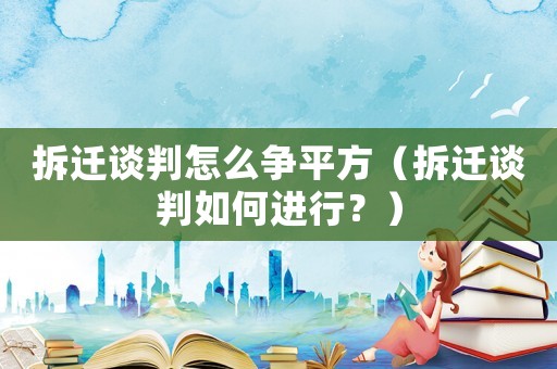 拆遷談判怎么爭平方（拆遷談判如何進行？）