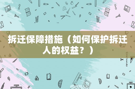 拆遷保障措施（如何保護(hù)拆遷人的權(quán)益？）