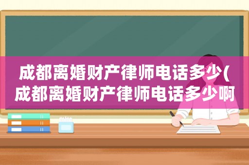 成都離婚財產(chǎn)律師電話多少(成都離婚財產(chǎn)律師電話多少啊)