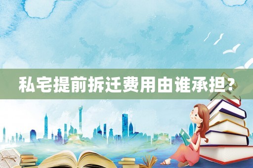 私宅提前拆遷費用由誰承擔？