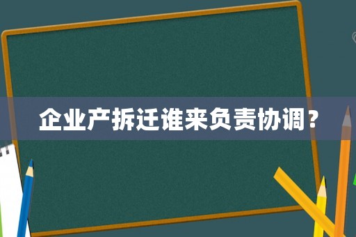 企業(yè)產(chǎn)拆遷誰來負(fù)責(zé)協(xié)調(diào)？