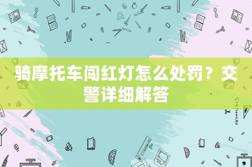 騎摩托車闖紅燈怎么處罰？交警詳細解答