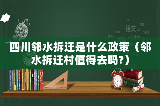 四川鄰水拆遷是什么政策（鄰水拆遷村值得去嗎?）