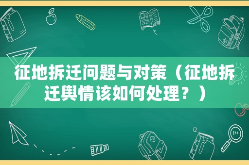 征地拆遷問題與對策（征地拆遷輿情該如何處理？）