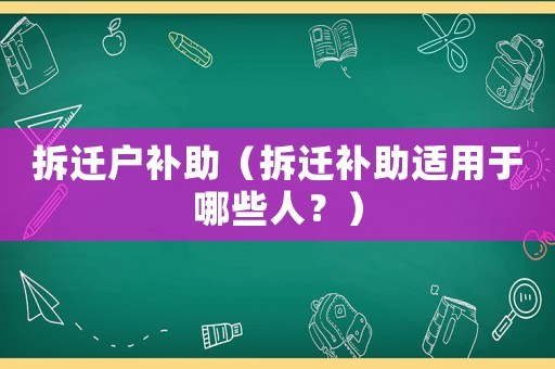 拆遷戶補(bǔ)助（拆遷補(bǔ)助適用于哪些人？）