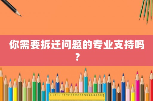 你需要拆遷問題的專業支持嗎？