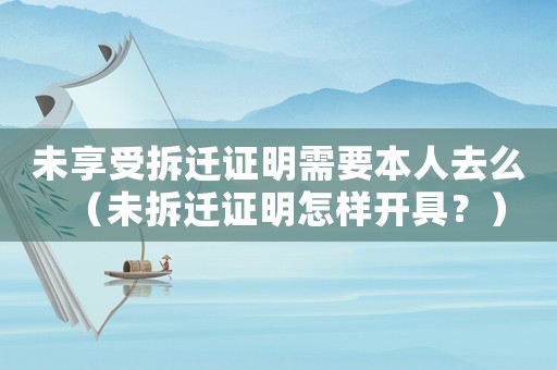 未享受拆遷證明需要本人去么（未拆遷證明怎樣開具？）