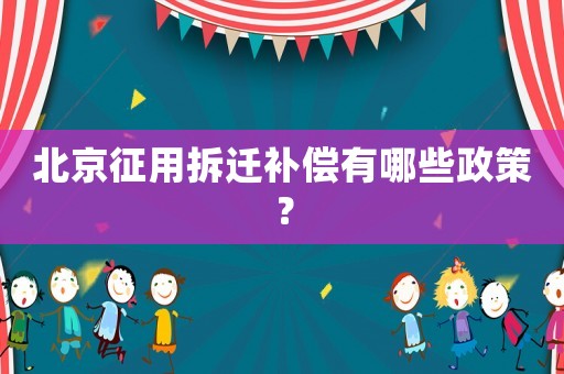 北京征用拆遷補償有哪些政策？