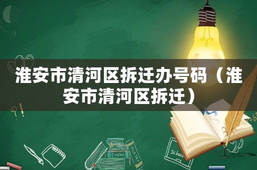 淮安市清河區拆遷辦號碼（淮安市清河區拆遷）