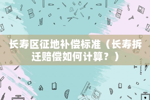 長壽區征地補償標準（長壽拆遷賠償如何計算？）