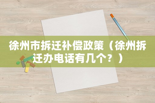 徐州市拆遷補(bǔ)償政策（徐州拆遷辦電話有幾個(gè)？）