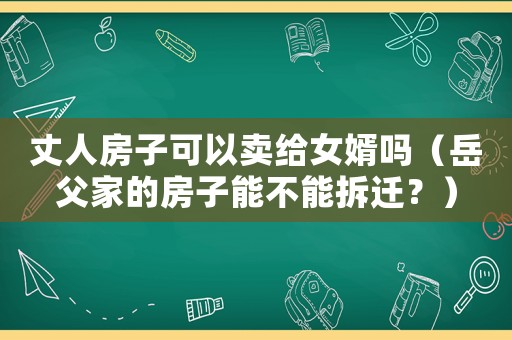 丈人房子可以賣(mài)給女婿嗎（岳父家的房子能不能拆遷？）