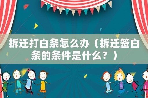 拆遷打白條怎么辦（拆遷簽白條的條件是什么？）
