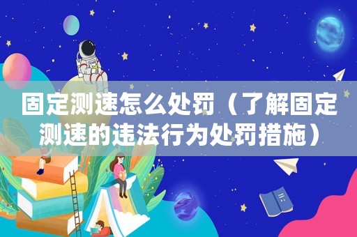 固定測速怎么處罰（了解固定測速的違法行為處罰措施）