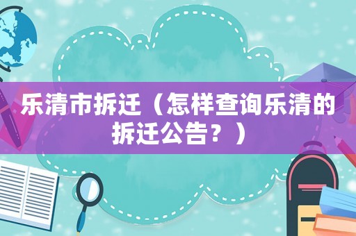 樂清市拆遷（怎樣查詢樂清的拆遷公告？）