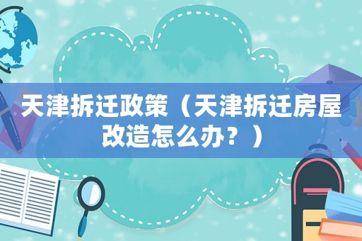 天津拆遷政策（天津拆遷房屋改造怎么辦？）