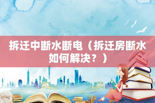 拆遷中斷水?dāng)嚯姡ú疬w房斷水如何解決？）