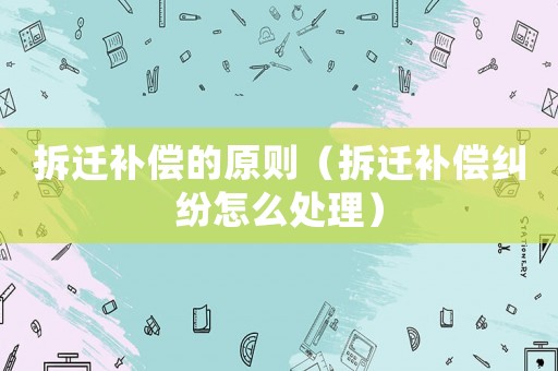 拆遷補(bǔ)償?shù)脑瓌t（拆遷補(bǔ)償糾紛怎么處理）