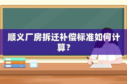 順義廠房拆遷補償標準如何計算？