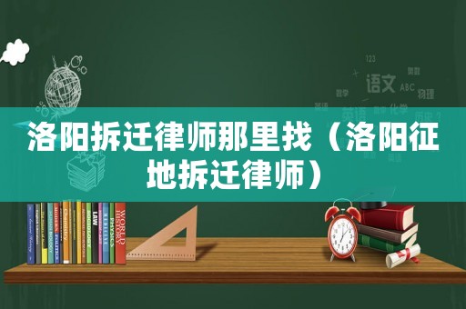 洛陽拆遷律師那里找（洛陽征地拆遷律師）
