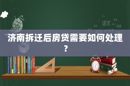 濟南拆遷后房貸需要如何處理？