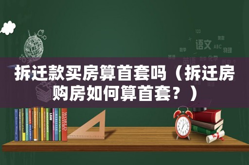 拆遷款買房算首套嗎（拆遷房購(gòu)房如何算首套？）