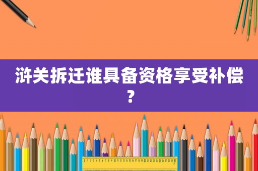 滸關拆遷誰具備資格享受補償？
