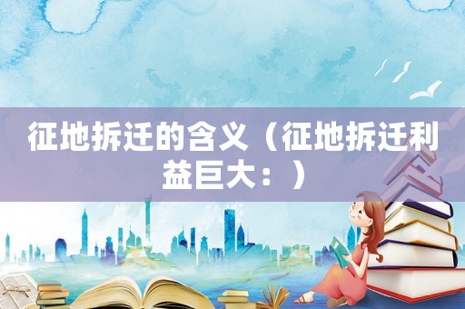 征地拆遷的含義（征地拆遷利益巨大：）