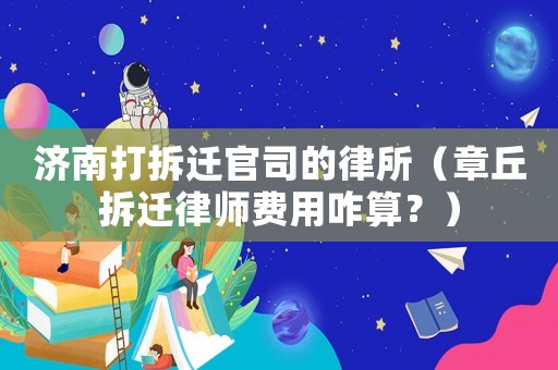 濟南打拆遷官司的律所（章丘拆遷律師費用咋算？）