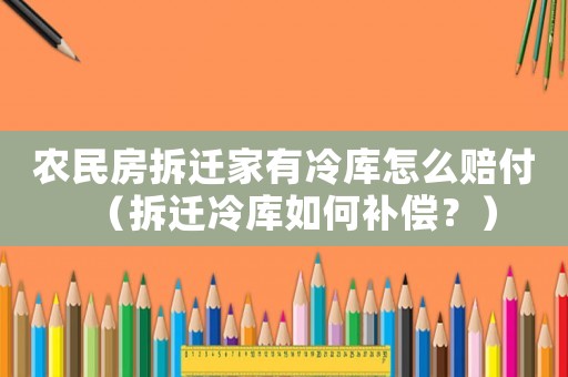 農民房拆遷家有冷庫怎么賠付（拆遷冷庫如何補償？）