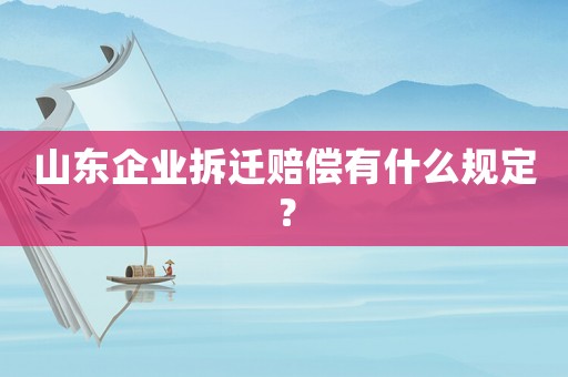 山東企業拆遷賠償有什么規定？