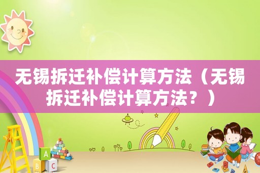 無錫拆遷補償計算方法（無錫拆遷補償計算方法？）