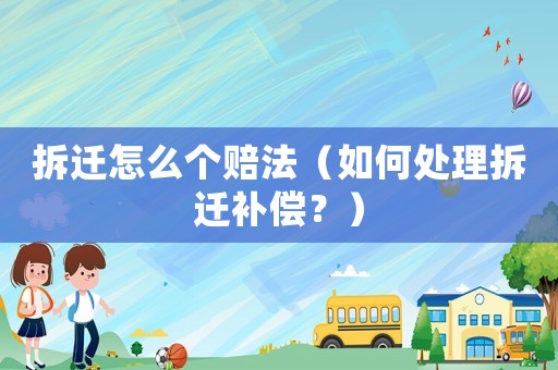 拆遷怎么個賠法（如何處理拆遷補償？）