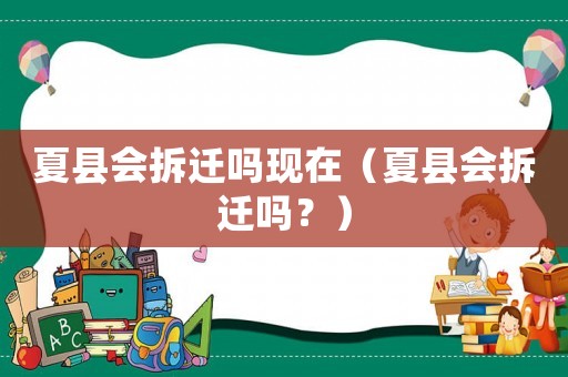 夏縣會拆遷嗎現在（夏縣會拆遷嗎？）
