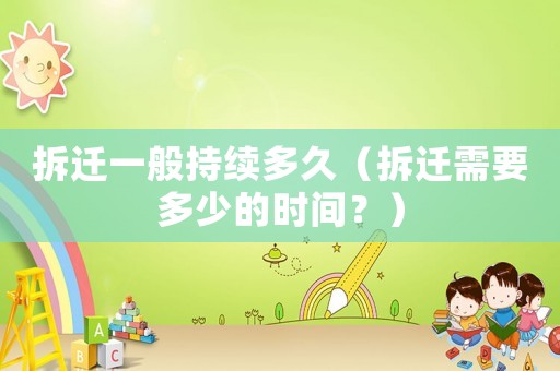 拆遷一般持續多久（拆遷需要多少的時間？）
