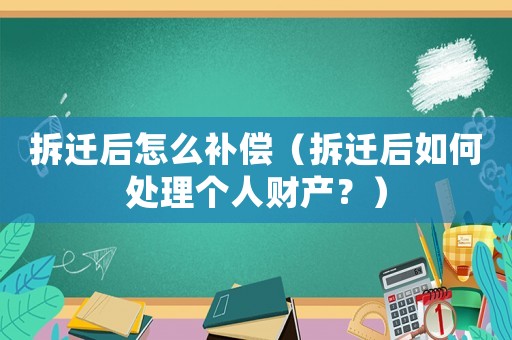 拆遷后怎么補(bǔ)償（拆遷后如何處理個(gè)人財(cái)產(chǎn)？）