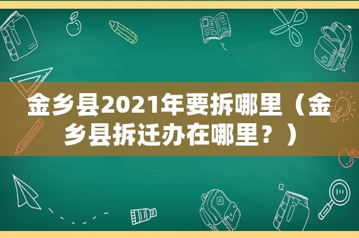 金鄉(xiāng)縣2021年要拆哪里（金鄉(xiāng)縣拆遷辦在哪里？）