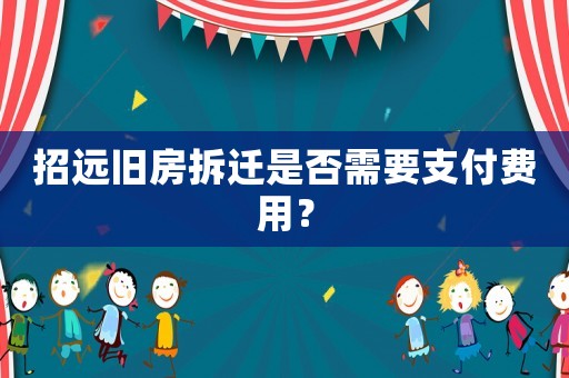 招遠(yuǎn)舊房拆遷是否需要支付費用？