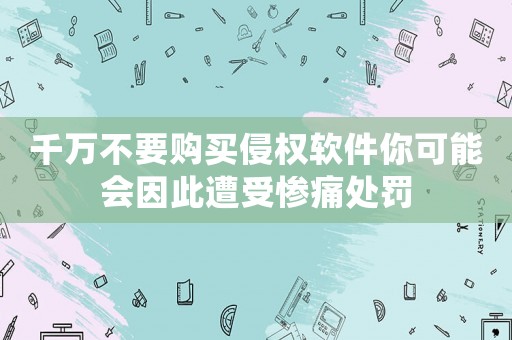 千萬不要購買侵權(quán)軟件你可能會(huì)因此遭受慘痛處罰